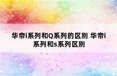 华帝i系列和Q系列的区别 华帝i系列和s系列区别